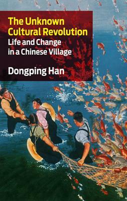 The Unknown Cultural Revolution: Life and Change in a Chinese Village by Dongping Han