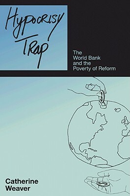 Hypocrisy Trap: The World Bank & the Poverty of Reform by Catherine Weaver