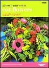 Grow Your Own Cut Flowers by Jonathan Buckley, Sarah Raven