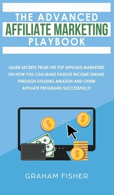 The Advanced Affiliate Marketing Playbook: Learn Secrets From The Top Affiliate Marketers on How You Can Make Passive Income Online, Through Utilizing by Graham Fisher