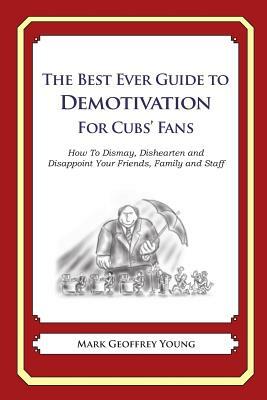 The Best Ever Guide to Demotivation for Cubs' Fans: How To Dismay, Dishearten and Disappoint Your Friends, Family and Staff by Mark Geoffrey Young