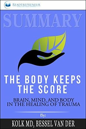 Summary: The Body Keeps the Score: Brain, Mind, and Body in the Healing of Trauma by Readtrepreneur Publishing