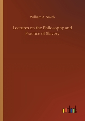 Lectures on the Philosophy and Practice of Slavery by William A. Smith