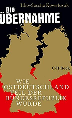 Die Übernahme: Wie Ostdeutschland Teil der Bundesrepublik wurde by Ilko-Sascha Kowalczuk