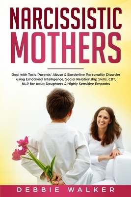 Narcissistic Mothers: Deal with Toxic Parents' Abuse & Borderline Personality Disorder using Emotional Intelligence, Social Relationship Ski by Debbie Walker