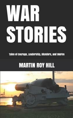 War Stories: Tales of Courage, Leadership, Blunders, and Snafus by Martin Roy Hill