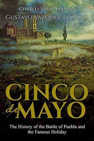 Cinco de Mayo: The History of the Battle of Puebla and the Famous Holiday by Charles River Editors, Gustavo Vázquez-Lozano