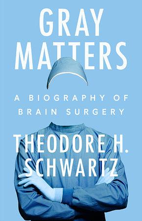 Gray Matters: A Biography of Brain Surgery by Theodore H. Schwartz