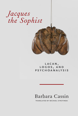 Jacques the Sophist: Lacan, Logos, and Psychoanalysis by Barbara Cassin