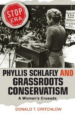 Phyllis Schlafly and Grassroots Conservatism: A Woman's Crusade by Donald T. Critchlow