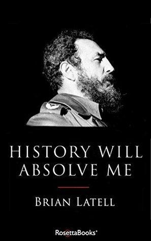 History Will Absolve Me: Fidel Castro: Life and Legacy by Brian Latell