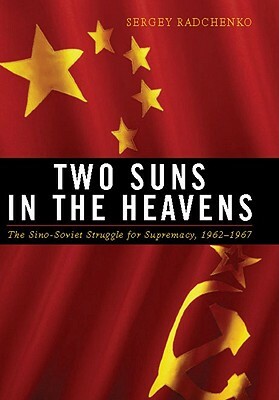 Two Suns in the Heavens: The Sino-Soviet Struggle for Supremacy, 1962-1967 by Sergey Radchenko