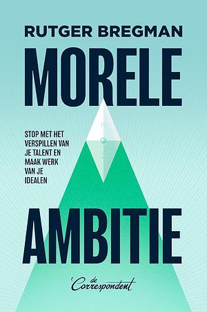 Morele ambitie - Stop met het verspillen van je talent en maak werk van je idealen by Rutger Bregman, Rutger Bregman