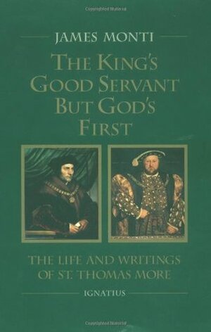 The King's Good Servant but God's First: The Life and Writings of Saint Thomas More by James Monti