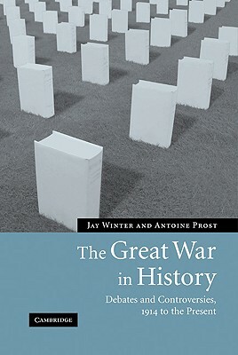 The Great War in History: Debates and Controversies, 1914 to the Present by Antoine Prost, Jay Winter