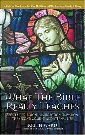 What the Bible Really Teaches: About Crucifixion, Resurrection, Salvation, the Second Coming, and Eternal Life by Keith Ward, Keith Ward