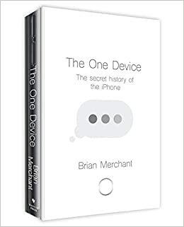 The One Device: The Secret History of the iPhone by Brian Merchant