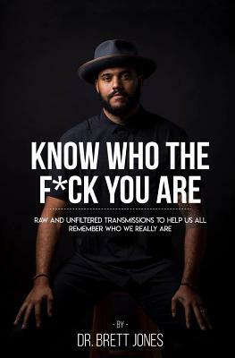 Know Who The F*ck You Are: Raw & Unfiltered Transmissions To Help Us All Remember Who We Really Are by Brett Jones