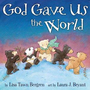 God Gave Us the World: A Picture Book by Lisa Tawn Bergren, Laura J. Bryant
