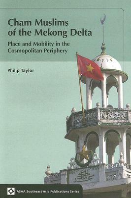 Cham Muslims of the Mekong Delta: Place and Mobility in the Cosmopolitan Periphery by Philip Taylor