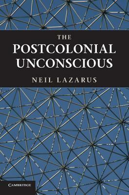 The Postcolonial Unconscious by Neil Lazarus