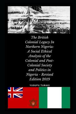 The British Colonial Legacy in Northern Nigeria: A Social Ethical Analysis of the Colonial and Post-Colonial Society and Politics in Nigeria - Revised by Yusufu Turaki