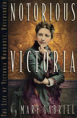Notorious Victoria: The Life of Victoria Woodhull, Uncensored by Mary Gabriel