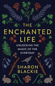 The Enchanted Life: Unlocking the Magic of the Everyday by Sharon Blackie