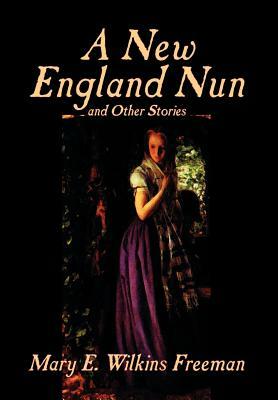 A New England Nun and Other Stories by Mary E. Wilkins Freeman, Fiction, Short Stories by Mary E. Wilkins Freeman
