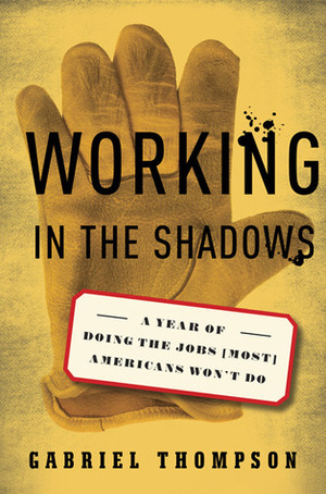 Working in the Shadows: A Year of Doing the Jobs (Most) Americans Won't Do by Gabriel Thompson