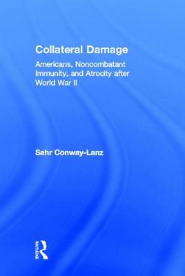 Collateral Damage: Americans, Noncombatant Immunity, and Atrocity After World War II by Sahr Conway-Lanz