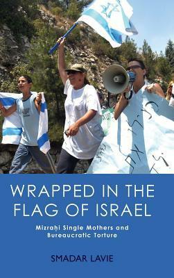 Wrapped in the Flag of Israel: Mizrahi Single Mothers and Bureaucratic Torture by Smadar Lavie