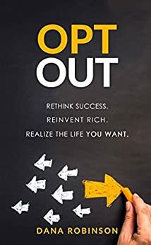 OPT OUT: Rethink success. Reinvent rich. Realize the life you want. by Dana Robinson