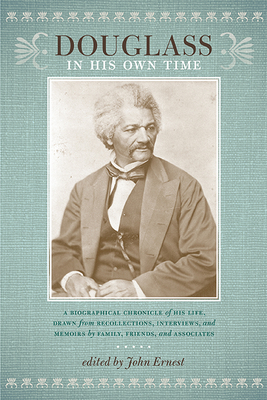 Douglass in His Own Time: A Biographical Chronicle of His Life, Drawn from Recollections, Interviews, and Memoirs by Family, Friends, and Associ by John Ernest