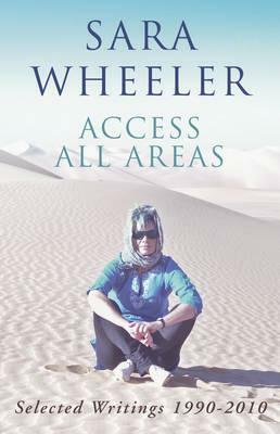 Access All Areas: Selected Writings 1990-2010 by Sara Wheeler