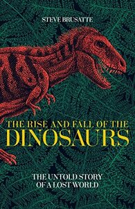 The Rise and Fall of the Dinosaurs: The Untold Story of a Lost World by Steve Brusatte