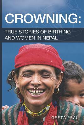 Crowning: True Stories of Birthing and Women in Nepal by Ph. D. Geeta Pfau R. N.