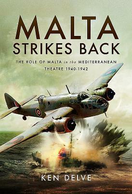 Malta Strikes Back: The Role of Malta in the Mediterranean Theatre 1940-1942 by Ken Delve