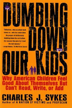 Dumbing Down Our Kids: Why American Children Feel Good About Themselves But Can't Read, Write or Add by Charles J. Sykes