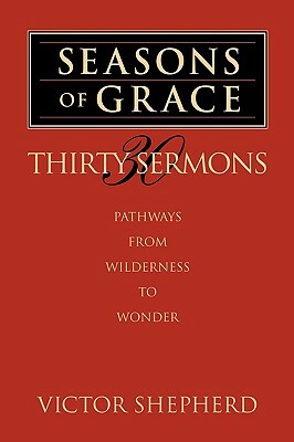 Seasons of Grace: Thirty Sermons: Pathways from Wilderness to Wonder by Victor a. Shepherd