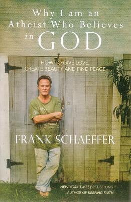 Why I am an Atheist Who Believes in GOD: How to Give Love, Create Beauty and Find Peace by Frank Schaeffer, Frank Schaeffer