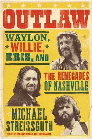 Outlaw: Waylon Jennings, Willie Nelson, Kris Kristofferson and the Renegades of Nashville by Michael Streissguth