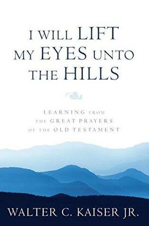 I Will Lift My Eyes Unto the Hills: Learning from the Great Prayers of the Old Testament by Walter C. Kaiser Jr.