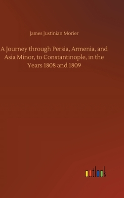 A Journey through Persia, Armenia, and Asia Minor, to Constantinople, in the Years 1808 and 1809 by James Justinian Morier