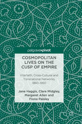 Cosmopolitan Lives on the Cusp of Empire: Interfaith, Cross-Cultural and Transnational Networks, 1860-1950 by Clare Midgley, Margaret Allen, Jane Haggis