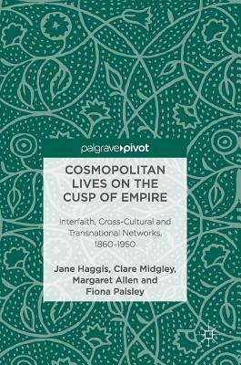 Cosmopolitan Lives on the Cusp of Empire: Interfaith, Cross-Cultural and Transnational Networks, 1860-1950 by Jane Haggis, Margaret Allen, Clare Midgley