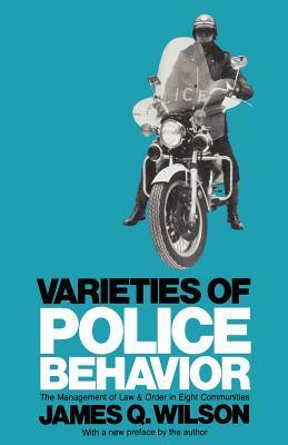 Varieties of Police Behavior: The Management of Law and Order in Eight Communities by James Q. Wilson