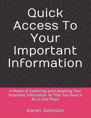 Quick Access To Your Important Information: A Means of Gathering and Compiling Your Important Information So That You Have It All In One Place by Karen Johnson