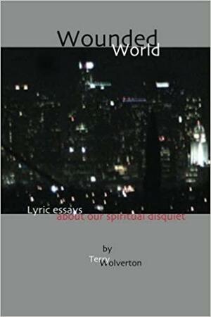 Wounded World: Lyric Essays about Our Spiritual Disquiet by Terry Wolverton