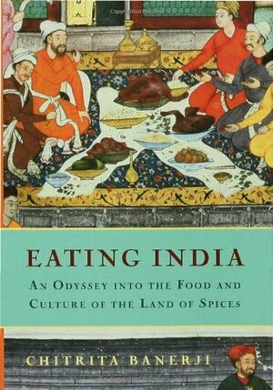 Eating India: An Odyssey into the Food and Culture of the Land of Spices by Chitrita Banerji